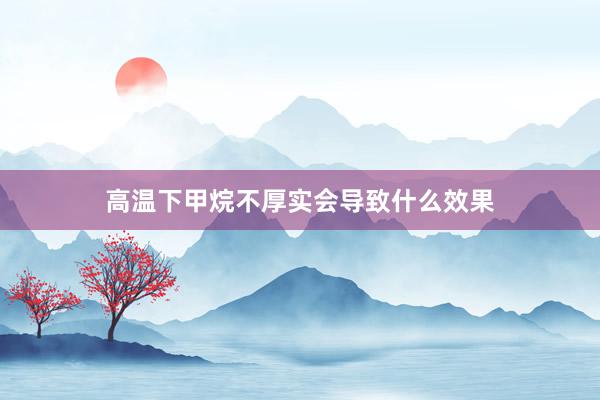 高温下甲烷不厚实会导致什么效果